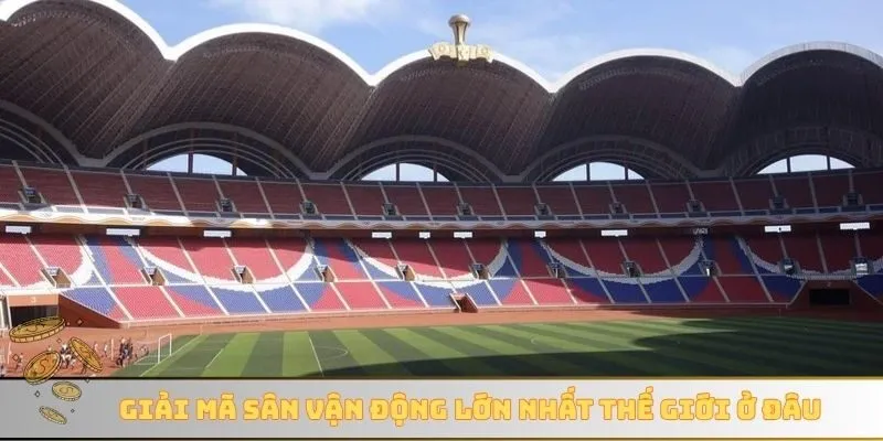 Giải mã sân vận động lớn nhất thế giới ở đâu