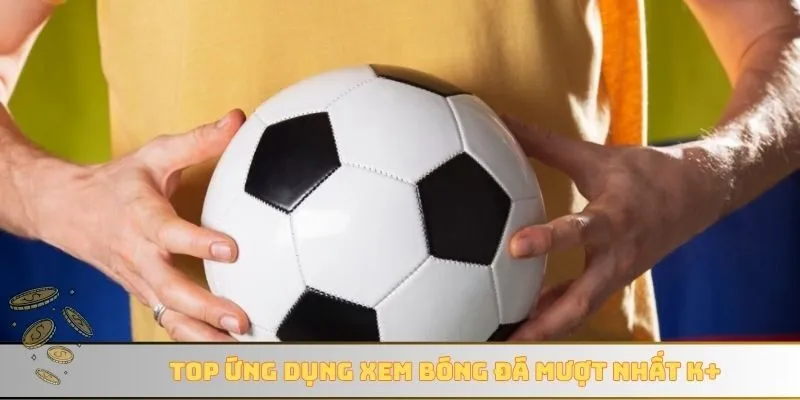 Top ứng dụng xem bóng đá mượt nhất K+